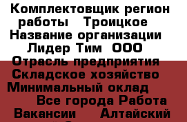 Комплектовщик(регион работы - Троицкое) › Название организации ­ Лидер Тим, ООО › Отрасль предприятия ­ Складское хозяйство › Минимальный оклад ­ 36 000 - Все города Работа » Вакансии   . Алтайский край,Славгород г.